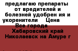 предлагаю препараты  от вредителей и болезней,удобрен6ия и укоренители. › Цена ­ 300 - Все города  »    . Хабаровский край,Николаевск-на-Амуре г.